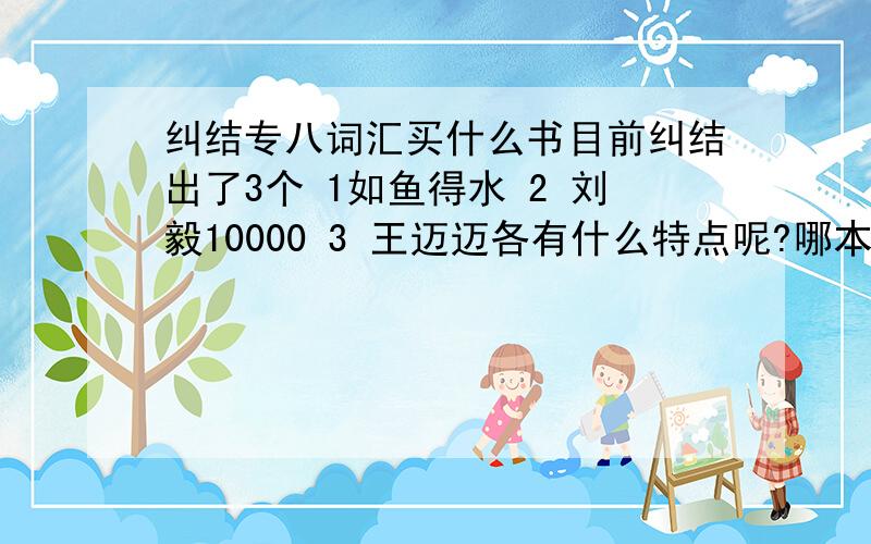 纠结专八词汇买什么书目前纠结出了3个 1如鱼得水 2 刘毅10000 3 王迈迈各有什么特点呢?哪本比较好?