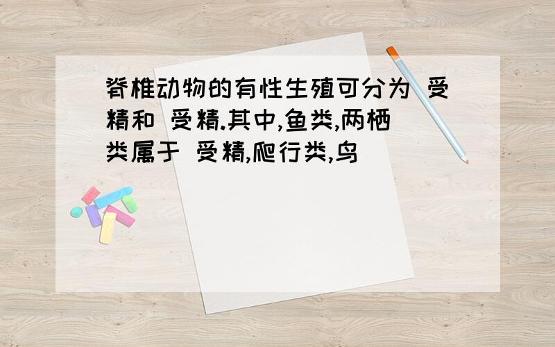 脊椎动物的有性生殖可分为 受精和 受精.其中,鱼类,两栖类属于 受精,爬行类,鸟