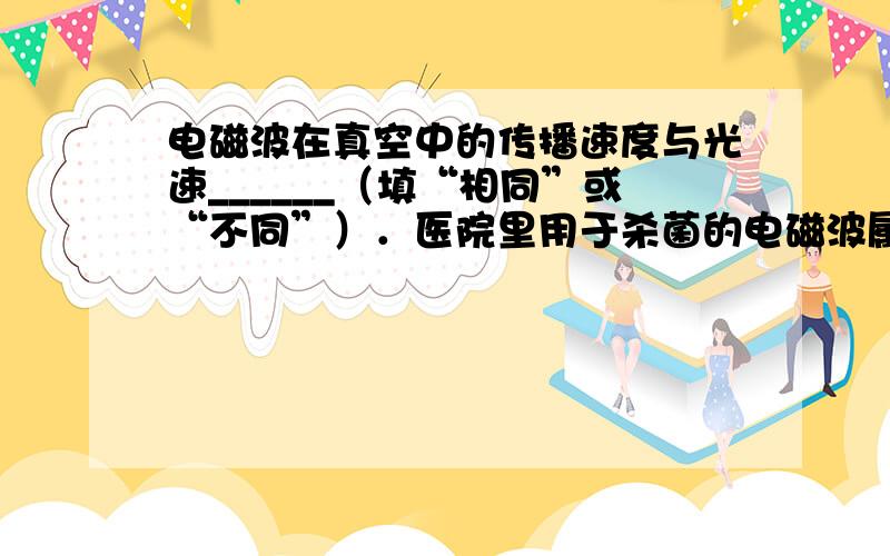 电磁波在真空中的传播速度与光速______（填“相同”或“不同”）．医院里用于杀菌的电磁波属于______（选填“红外线