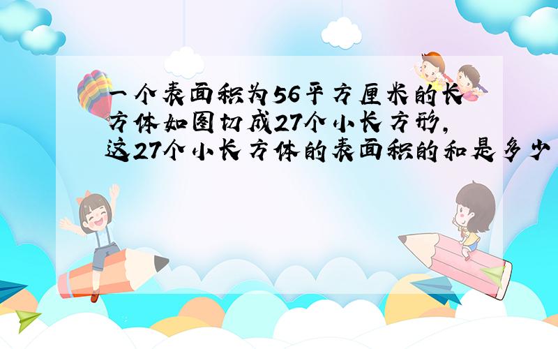 一个表面积为56平方厘米的长方体如图切成27个小长方形,这27个小长方体的表面积的和是多少平方厘米?