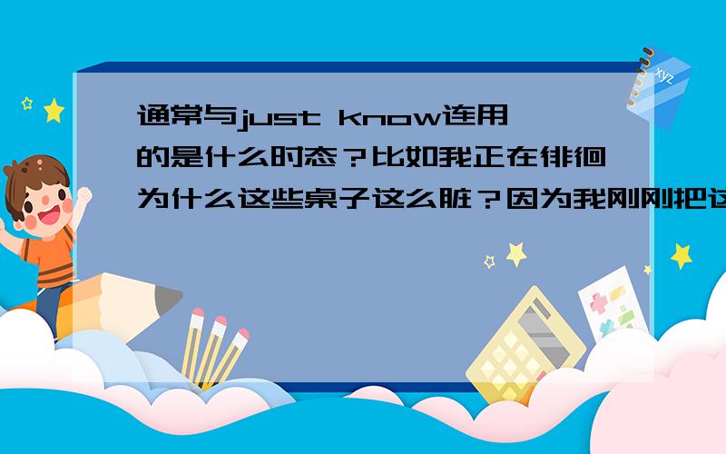 通常与just know连用的是什么时态？比如我正在徘徊为什么这些桌子这么脏？因为我刚刚把这些桌子搽干净。I am li