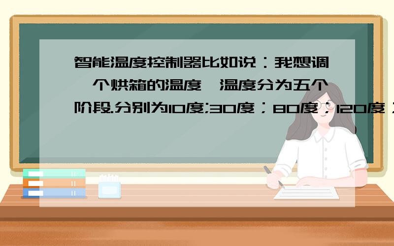 智能温度控制器比如说：我想调一个烘箱的温度,温度分为五个阶段.分别为10度;30度；80度；120度；140度；5个阶段