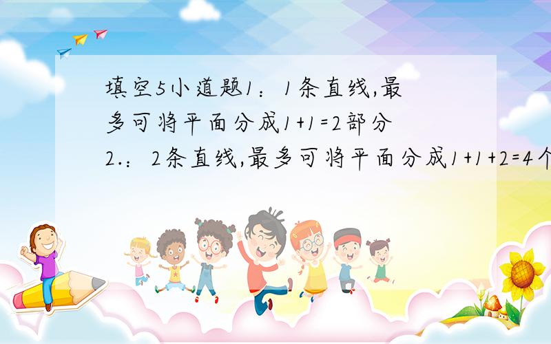 填空5小道题1：1条直线,最多可将平面分成1+1=2部分2.：2条直线,最多可将平面分成1+1+2=4个部分.3 ：3条