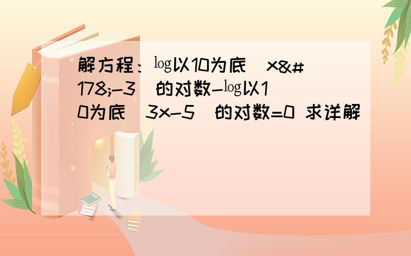 解方程：㏒以10为底(x²-3)的对数-㏒以10为底(3x-5)的对数=0 求详解