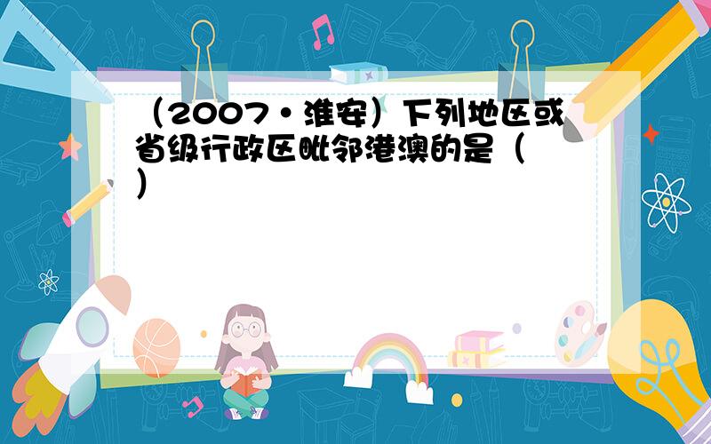 （2007•淮安）下列地区或省级行政区毗邻港澳的是（　　）