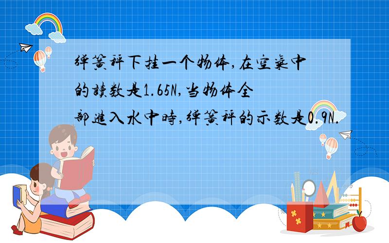 弹簧秤下挂一个物体,在空气中的读数是1.65N,当物体全部进入水中时,弹簧秤的示数是0.9N.