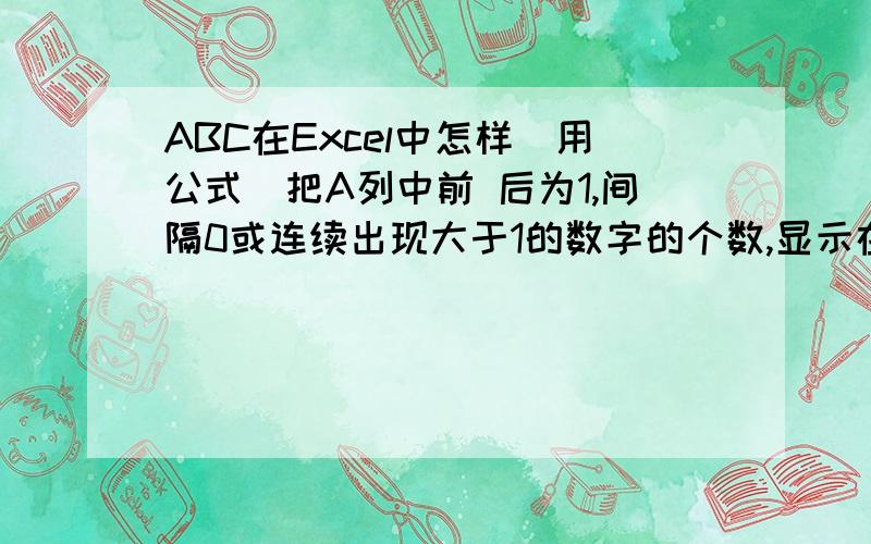 ABC在Excel中怎样(用公式)把A列中前 后为1,间隔0或连续出现大于1的数字的个数,显示在A列出现1前最后一个大于