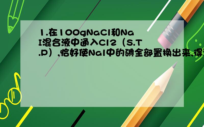 1.在100gNaCl和NaI混合液中通入Cl2（S.T.P）,恰好使Nal中的碘全部置换出来,得到6.35g碘.在余下