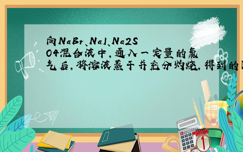 向NaBr、NaI、Na2SO4混合液中,通入一定量的氯气后,将溶液蒸干并充分灼烧,得到的固体剩余的组成可能是（ ）