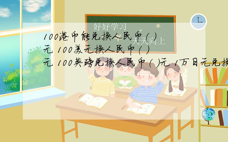 100港币能兑换人民币( )元 100美元换人民币( )元 100英磅兑换人民币( )元 1万日元兑换人民币( )元