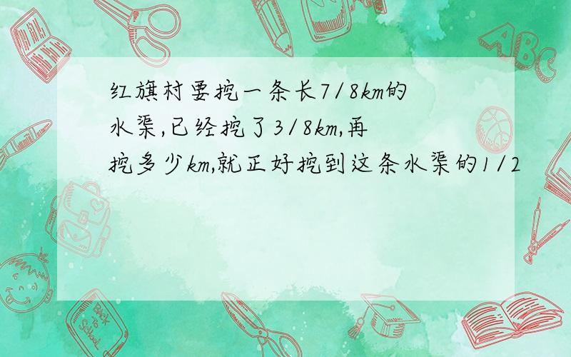 红旗村要挖一条长7/8km的水渠,已经挖了3/8km,再挖多少km,就正好挖到这条水渠的1/2