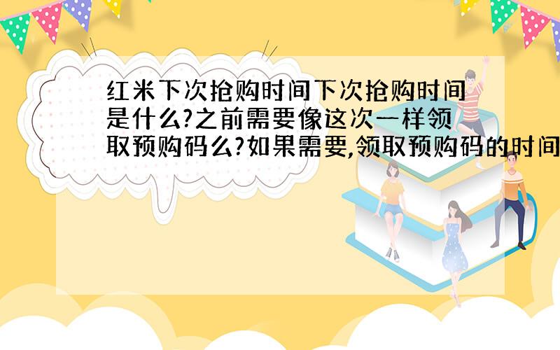 红米下次抢购时间下次抢购时间是什么?之前需要像这次一样领取预购码么?如果需要,领取预购码的时间是?