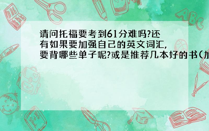 请问托福要考到61分难吗?还有如果要加强自己的英文词汇,要背哪些单子呢?或是推荐几本好的书(加强词