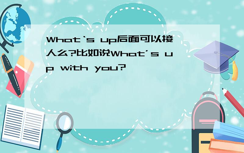 What‘s up后面可以接人么?比如说What’s up with you?