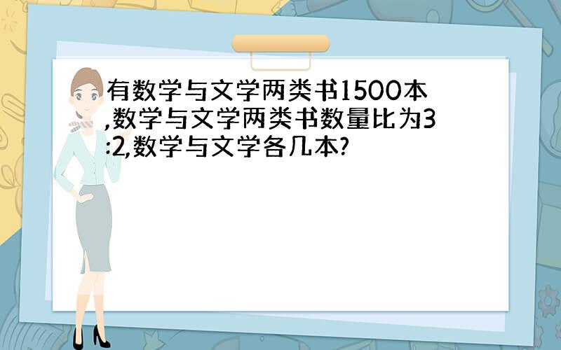 有数学与文学两类书1500本,数学与文学两类书数量比为3:2,数学与文学各几本?