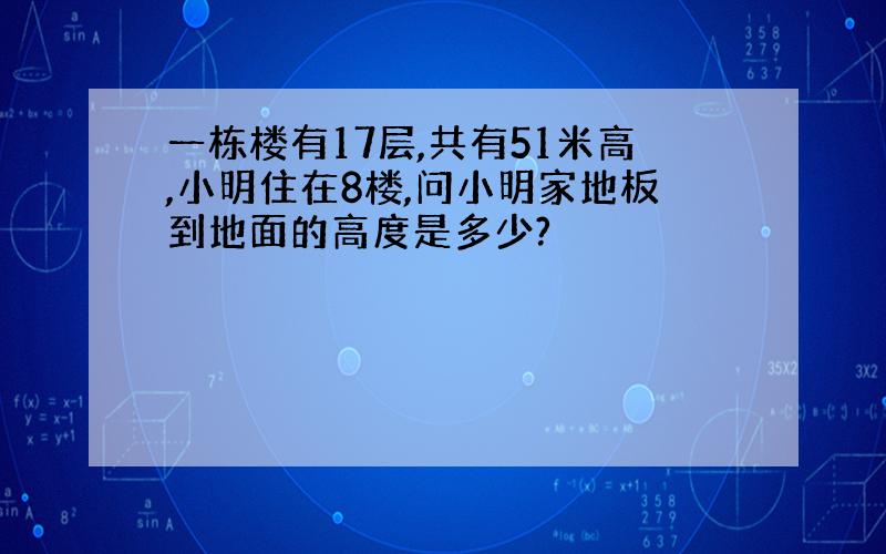 一栋楼有17层,共有51米高,小明住在8楼,问小明家地板到地面的高度是多少?