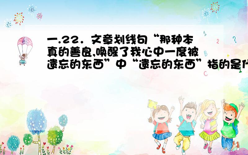 一.22．文章划线句“那种本真的善良,唤醒了我心中一度被遗忘的东西”中“遗忘的东西”指的是什么?(2分