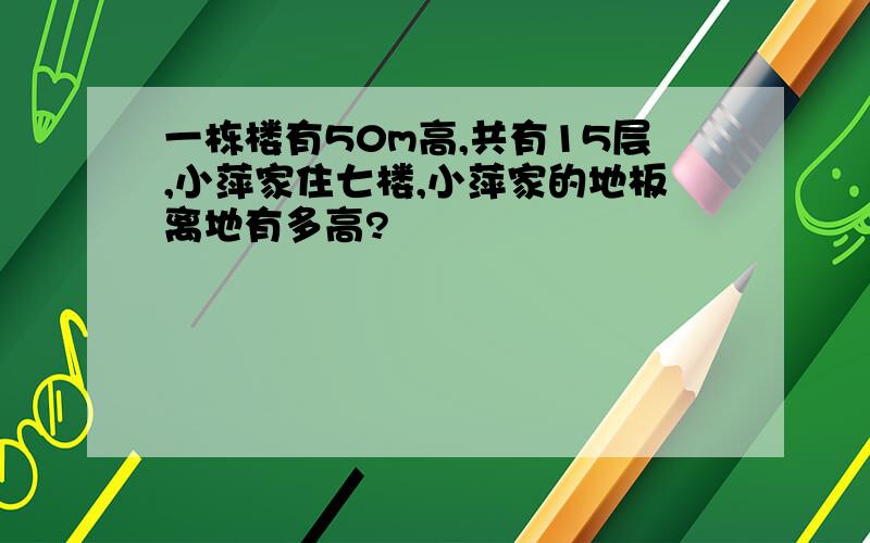 一栋楼有50m高,共有15层,小萍家住七楼,小萍家的地板离地有多高?