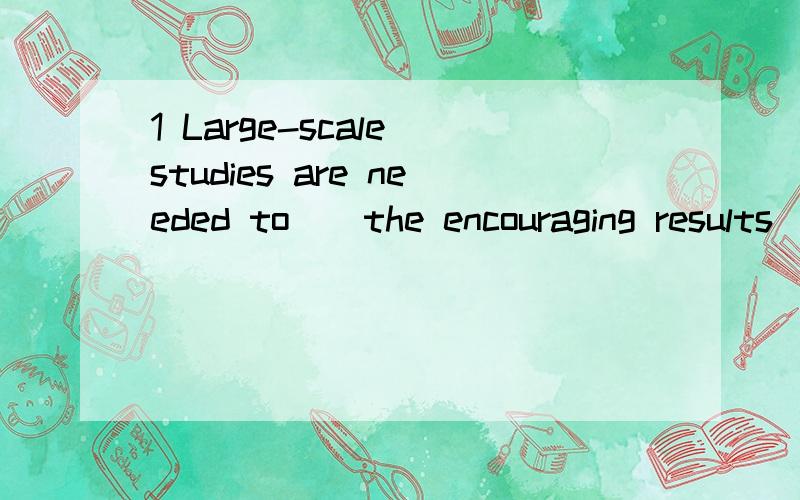 1 Large-scale studies are needed to＿＿the encouraging results