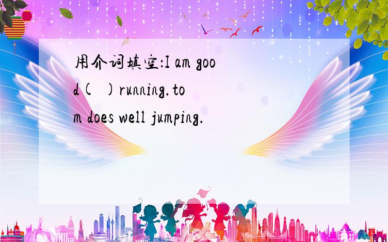 用介词填空：I am good( )running.tom does well jumping.