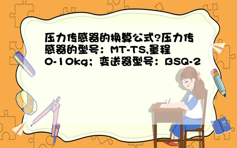 压力传感器的换算公式?压力传感器的型号：MT-TS,量程0-10kg；变送器型号：BSQ-2