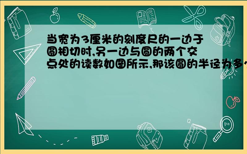 当宽为3厘米的刻度尺的一边于圆相切时,另一边与圆的两个交点处的读数如图所示,那该圆的半径为多少厘米