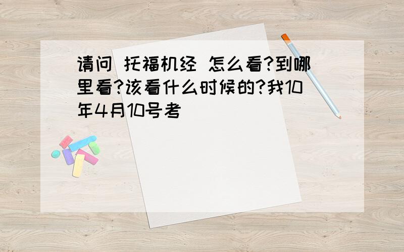 请问 托福机经 怎么看?到哪里看?该看什么时候的?我10年4月10号考