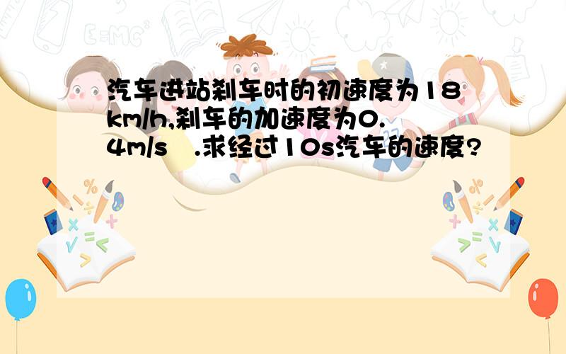 汽车进站刹车时的初速度为18km/h,刹车的加速度为0.4m/s².求经过10s汽车的速度?