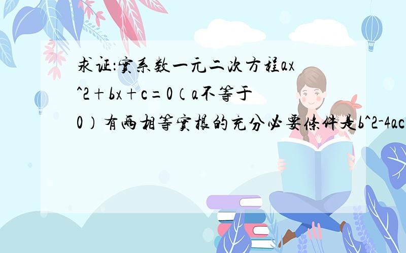 求证：实系数一元二次方程ax^2+bx+c=0（a不等于0）有两相等实根的充分必要条件是b^2-4ac=0