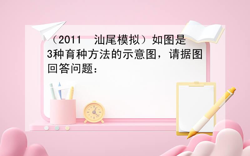 （2011•汕尾模拟）如图是3种育种方法的示意图，请据图回答问题：