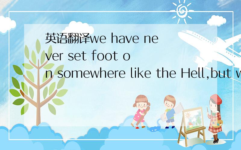 英语翻译we have never set foot on somewhere like the Hell,but we