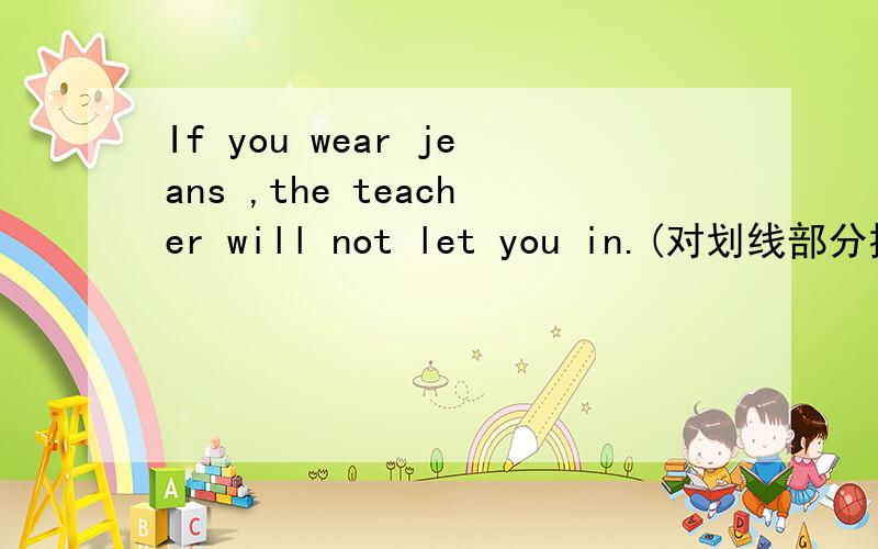 If you wear jeans ,the teacher will not let you in.(对划线部分提问)