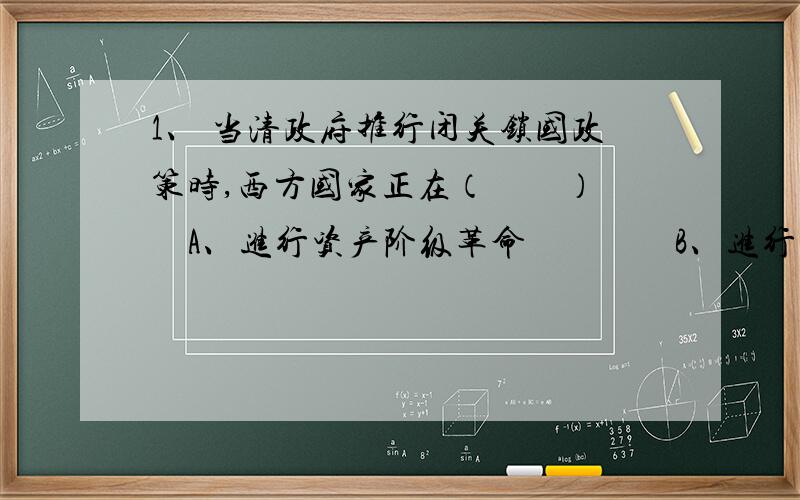 1、 当清政府推行闭关锁国政策时,西方国家正在（　　） 　A、进行资产阶级革命　　　　B、进行工业革命