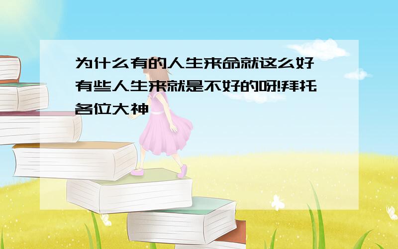 为什么有的人生来命就这么好,有些人生来就是不好的呀!拜托各位大神