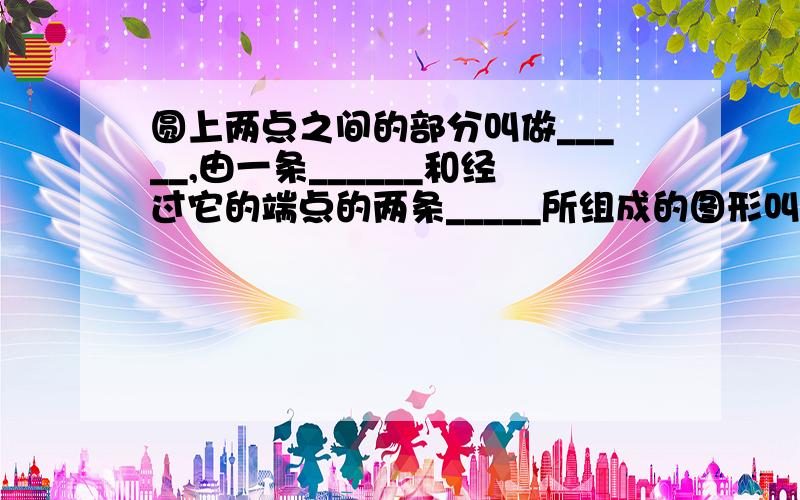 圆上两点之间的部分叫做_____,由一条______和经过它的端点的两条_____所组成的图形叫做扇形