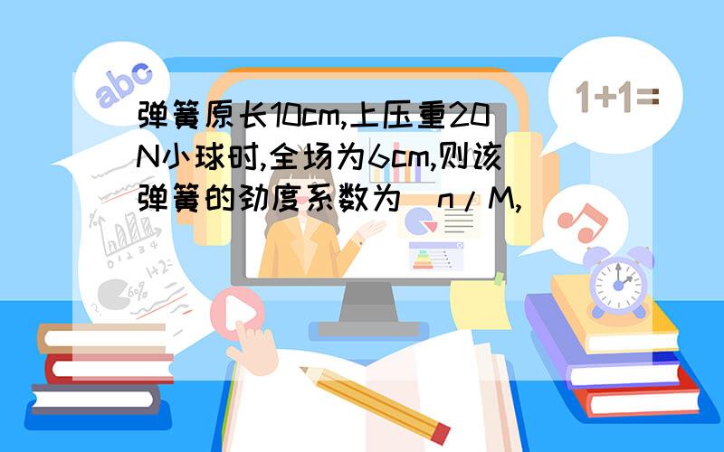 弹簧原长10cm,上压重20N小球时,全场为6cm,则该弹簧的劲度系数为_n/M,