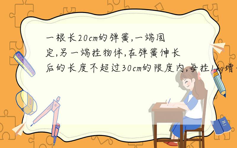 一根长20cm的弹簧,一端固定,另一端挂物体,在弹簧伸长后的长度不超过30cm的限度内,每挂1kg增长0.5最大质量