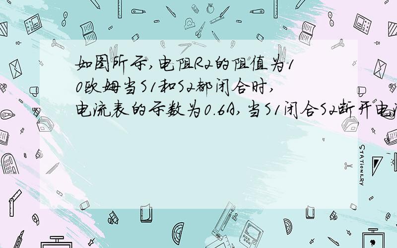 如图所示,电阻R2的阻值为10欧姆当S1和S2都闭合时,电流表的示数为0.6A,当S1闭合S2断开电流表的示数为0.4A