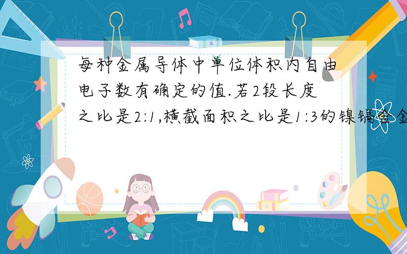 每种金属导体中单位体积内自由电子数有确定的值.若2段长度之比是2:1,横截面积之比是1:3的镍镉合金丝并联在某电路使用时