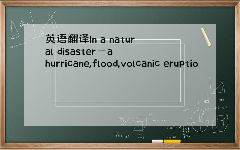 英语翻译In a natural disaster—a hurricane,flood,volcanic eruptio