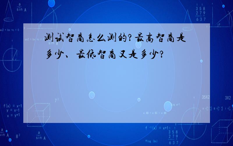 测试智商怎么测的?最高智商是多少、最低智商又是多少?