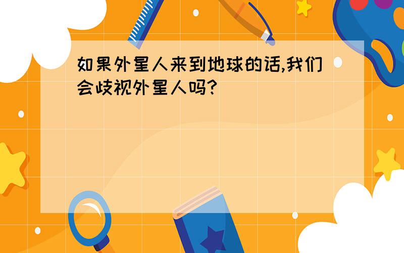 如果外星人来到地球的话,我们会歧视外星人吗?