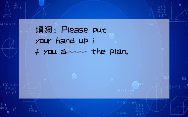 填词：Please put your hand up if you a---- the plan.