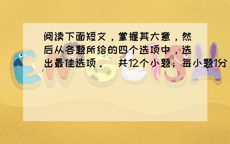 阅读下面短文，掌握其大意，然后从各题所给的四个选项中，选出最佳选项。(共12个小题；每小题1分，满分12分)