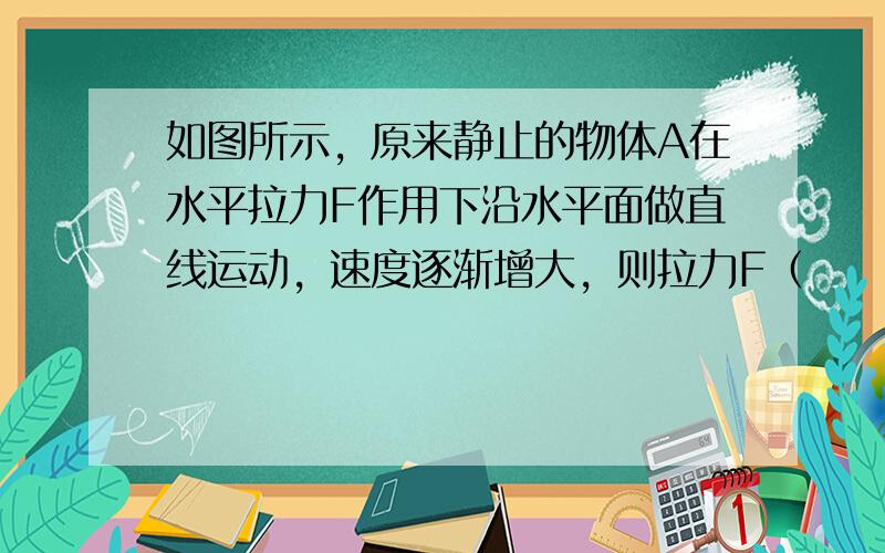 如图所示，原来静止的物体A在水平拉力F作用下沿水平面做直线运动，速度逐渐增大，则拉力F（　　）