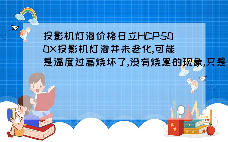 投影机灯泡价格日立HCP500X投影机灯泡并未老化,可能是温度过高烧坏了,没有烧黑的现象,只是灯泡里有碎玻璃,打开投影机