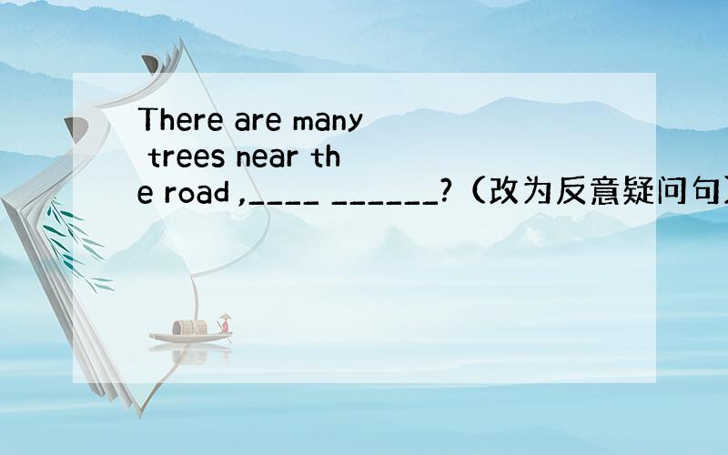 There are many trees near the road ,____ ______?（改为反意疑问句） 什么