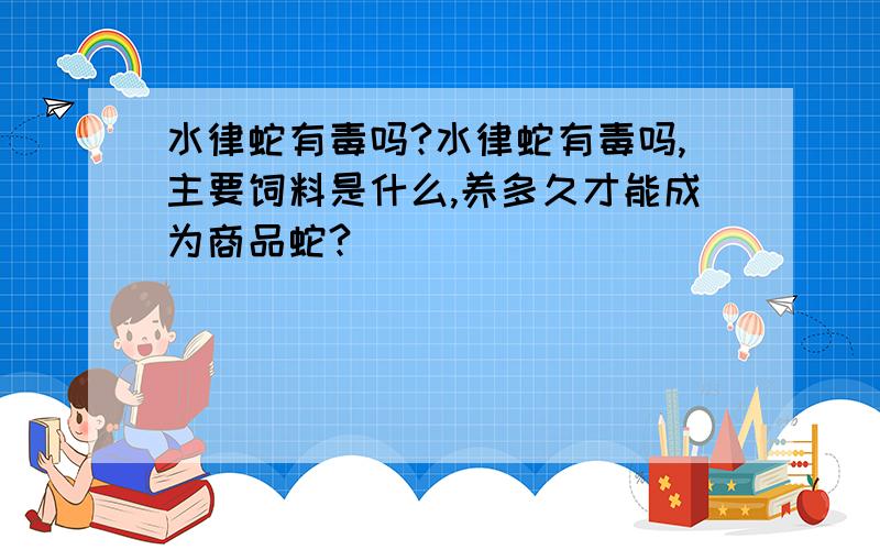 水律蛇有毒吗?水律蛇有毒吗,主要饲料是什么,养多久才能成为商品蛇?