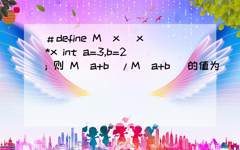 ＃define M(x) x*x int a=3,b=2; 则 M(a+b)/M(a+b) 的值为