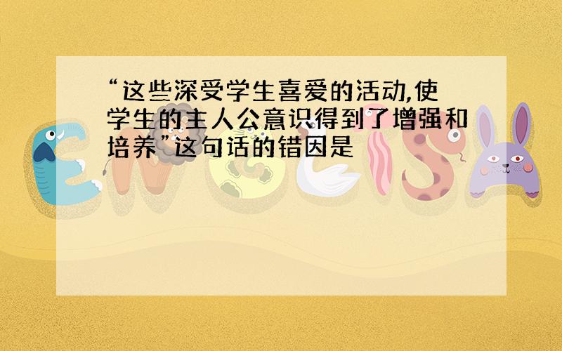 “这些深受学生喜爱的活动,使学生的主人公意识得到了增强和培养”这句话的错因是